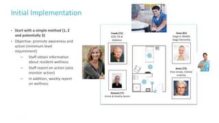 Initial Implementation
43
• Start with a simple method (1, 2
and potentially 3)
• Objective: promote awareness and
action (minimum level
requirement)
– Staff obtain information
about resident wellness
– Staff report on action (also
monitor action)
– In addition, weekly report
on wellness
 