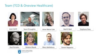 13
Team (TCD & Oneview Healthcare)
Joan Cahill Sean O’Loughlin Anne Marie Cole Niall O Neil
Daniel Nogueira
Stephane Paes
Mary BattleburyRaul Portales Delaine Blazek
 