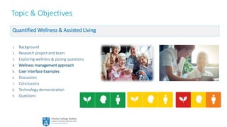 2
Topic & Objectives
Quantified Wellness & Assisted Living
1. Background
2. Research project and team
3. Exploring wellness & posing questions
4. Wellness management approach
5. User Interface Examples
6. Discussion
7. Conclusions
8. Technology demonstration
9. Questions
 
