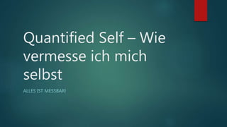 Quantified Self – Wie
vermesse ich mich
selbst
ALLES IST MESSBAR!
 