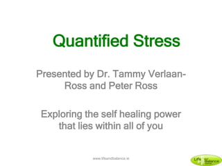 Presented by Dr. Tammy Verlaan-
Ross and Peter Ross
Exploring the self healing power
that lies within all of you
Quantified Stress
www.lifeandbalance.ie
 