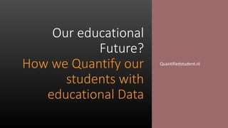 Our educational
Future?
How we Quantify our
students with
educational Data
Quantifiedstudent.nl
 
