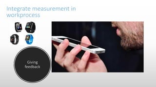 Giving
feedback
Integrate measurement in
workprocess
 