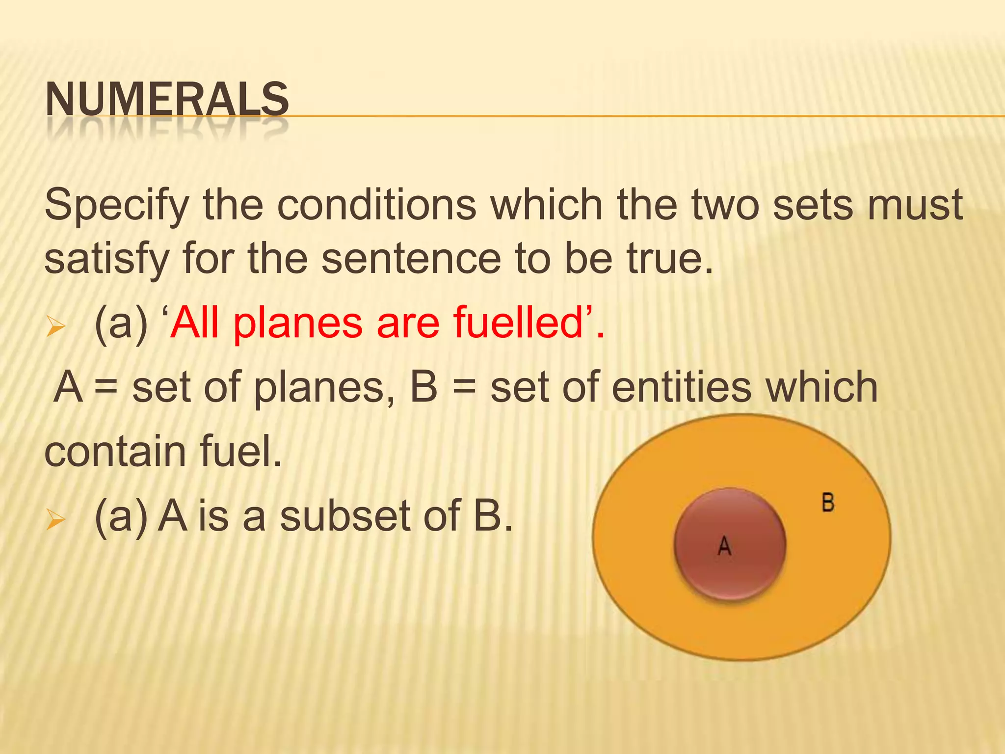 NUMERALSThe same thing can be said about numerals. ‘Five planets are visible to the naked eye’.This statement indicates that there are five objects which both are planets and are visible to the naked eye.Put differently, the set of planets and the set of things which are visible to the naked eye have an intersection, and that intersectioncontains exactly five elements. 