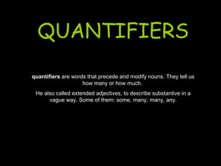 quantifiers  are words that precede and modify nouns. They tell us how many or how much.  He also called extended adjectives, to describe substantive in a vague way. Some of them: some, many, many, any. QUANTIFIERS 