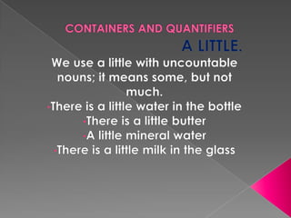 CONTAINERS AND QUANTIFIERS A LITTLE. We use a little with uncountable nouns; it means some, but not much. ,[object Object]