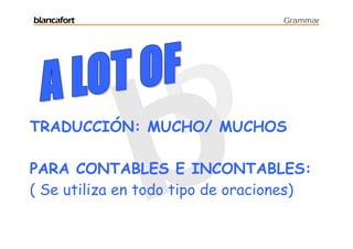 blancafort                         Grammar




TRADUCCIÓN: MUCHO/ MUCHOS

PARA CONTABLES E INCONTABLES:
( Se utiliza en todo tipo de oraciones)
 