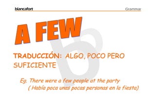blancafort                                    Grammar




TRADUCCIÓN: ALGO, POCO PERO
SUFICIENTE

  Eg. There were a few people at the party
      ( Había poca unas pocas personas en la fiesta)
 
