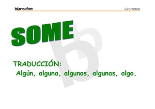 blancafort                         Grammar




TRADUCCIÓN:
 Algún, alguna, algunos, algunas, algo.
 