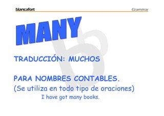 blancafort                            Grammar




TRADUCCIÓN: MUCHOS

PARA NOMBRES CONTABLES.
(Se utiliza en todo tipo de oraciones)
             I have got many books.
 