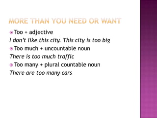 More thanyouneedorwantToo + adjectiveI don’tlikethiscity. ThiscityistoobigToomuch + uncountablenounThereistoomuchtrafficToomany + plural countablenounThere are toomany cars