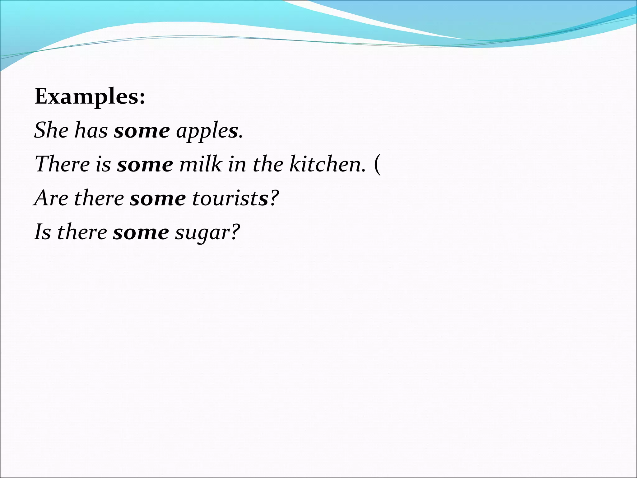 Examples:
She has some apples.
There is some milk in the kitchen. (
Are there some tourists?
Is there some sugar?
 