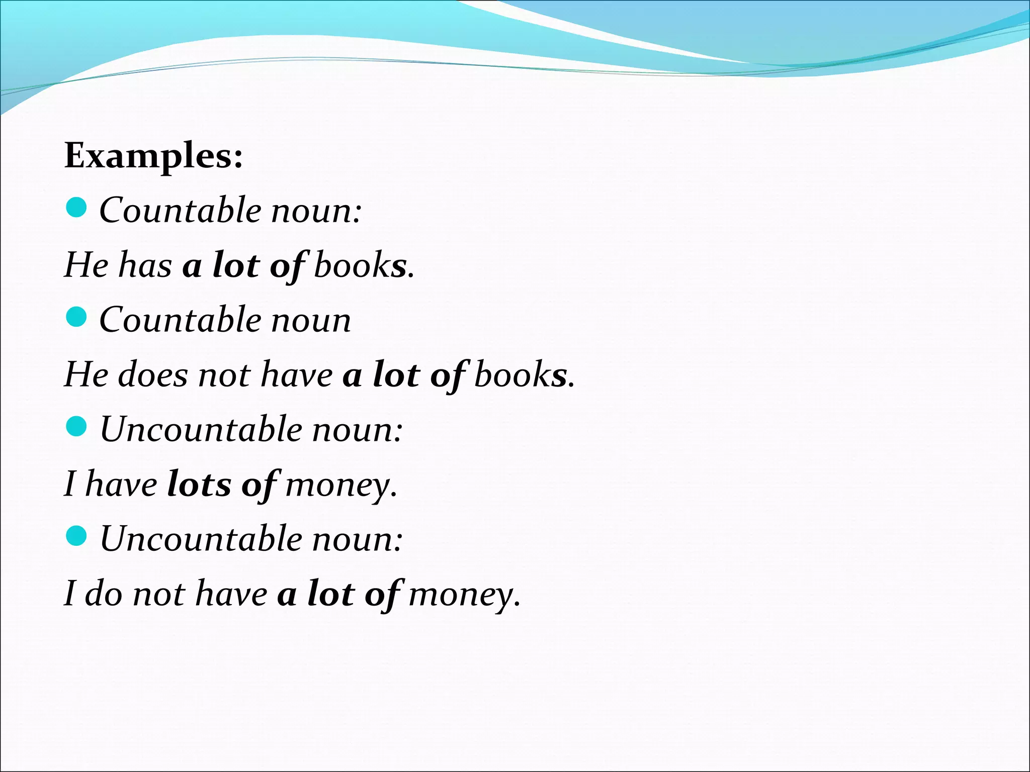 Examples:
Countable noun:
He has a lot of books.
Countable noun
He does not have a lot of books.
Uncountable noun:
I have lots of money.
Uncountable noun:
I do not have a lot of money.
 