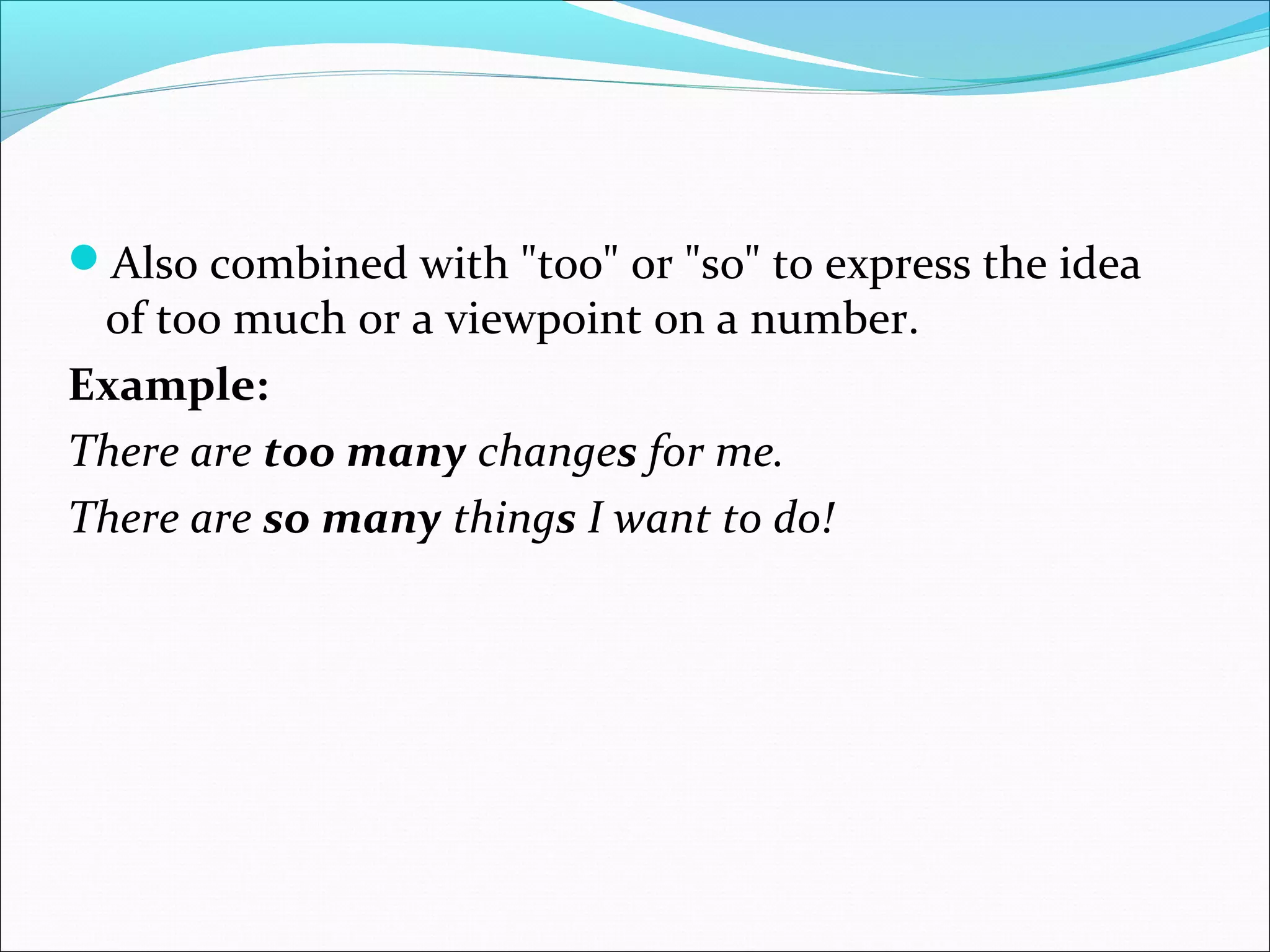 Also combined with "too" or "so" to express the idea 
of too much or a viewpoint on a number.​​
Example:
There are too many changes for me.
There are so many things I want to do!
 