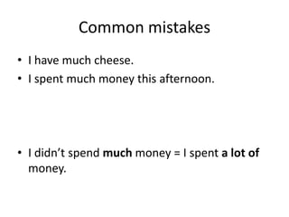 Common mistakes
• I have much cheese.
• I spent much money this afternoon.

• I didn’t spend much money = I spent a lot of
money.

 