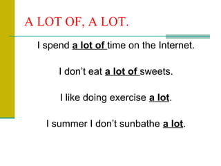 A LOT OF, A LOT.
I spend a lot of time on the Internet.
I don’t eat a lot of sweets.
I like doing exercise a lot.
I summer I don’t sunbathe a lot.

 