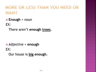  Enough + noun
EX:
There aren’t enough trees.
 Adjective + enough
EX:
Our house is big enough.
M.O
 