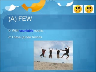 (A) FEW
With countable nouns.
I have (a) few friends.
 