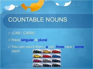 COUNTABLE NOUNS
(CAR / CARS)
Have singular & plural
You can count them (a car/ three cars / some
cars)
 