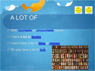 A LOT OF
With countable or uncountable nouns.
I have a lot of books.
I don’t have a lot of time or money.
Do you have a lot of luck?
 