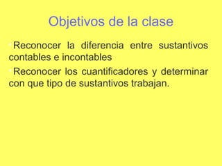 Objetivos de la clase

Reconocer la diferencia entre sustantivos
contables e incontables

Reconocer los cuantificadores y determinar
con que tipo de sustantivos trabajan.
 