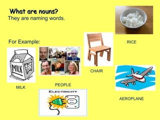 What are nouns?What are nouns?
They are naming words.
For Example:
MILK
CHAIR
RICE
AEROPLANE
PEOPLE
 