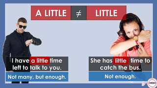 A LITTLE
I have a little time
left to talk to you.
Not many, but enough.
LITTLE≠
She has little time to
catch the bus.
Not enough.
littlea little
 