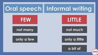 Oral speech Informal writing
FEW LITTLE
not much
only a few only a little
not many
a bit of
 
