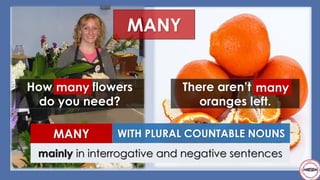 MANY
How many flowers
do you need?
There aren’t many
oranges left.
WITH PLURAL COUNTABLE NOUNSMANY
mainly in interrogative and negative sentences
many many
 