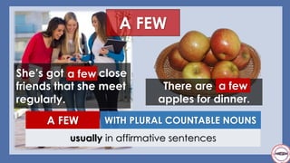 She’s got a few close
friends that she meet
regularly.
There are a few
apples for dinner.
WITH PLURAL COUNTABLE NOUNSA FEW
usually in affirmative sentences
a few
a few
A FEW
 