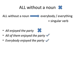 ALL without a noun
ALL without a noun everybody / everything
+ singular verb
• All enjoyed the party
• All of them enjoyed the party
• Everybody enjoyed the party
 