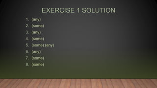 EXERCISE 1 SOLUTION
1. (any)
2. (some)
3. (any)
4. (some)
5. (some) (any)
6. (any)
7. (some)
8. (some)
 