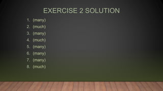 EXERCISE 2 SOLUTION
1. (many)
2. (much)
3. (many)
4. (much)
5. (many)
6. (many)
7. (many)
8. (much)
 