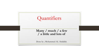 Quantifiers
Many / much / a few
/ a little and lots of
Done by ; Mohammed AL Abdallah.
 