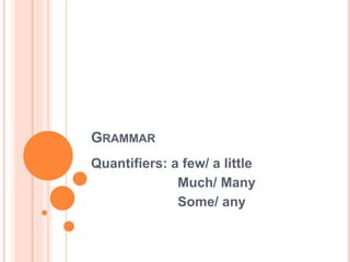GRAMMAR
Quantifiers: a few/ a little
Much/ Many
Some/ any
 