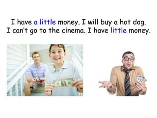 I have a little money. I will buy a hot dog.
I can’t go to the cinema. I have little money.