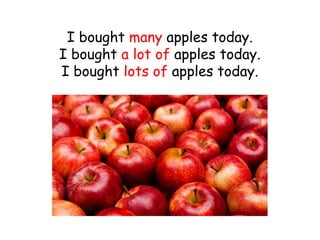 I bought many apples today.
I bought a lot of apples today.
I bought lots of apples today.
