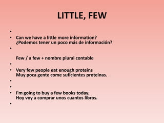 LITTLE, FEW Can we have a little more information?¿Podemos tener un poco más de información?Few / a few + nombre plural contable Very few people eat enough proteins Muypocagente come suficientesproteinas.   I'm going to buy a few books today. Hoy voy a comprar unos cuantos libros.  