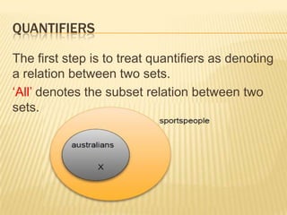 Quantifiers (1)Something similar applies when studying quantifiers.The previous lexical relations could be expressed as ‘all ducks are birds’ and ‘no smokers are non-smokers’Because these are lexical relations, they don’t make very informative statements about the world.