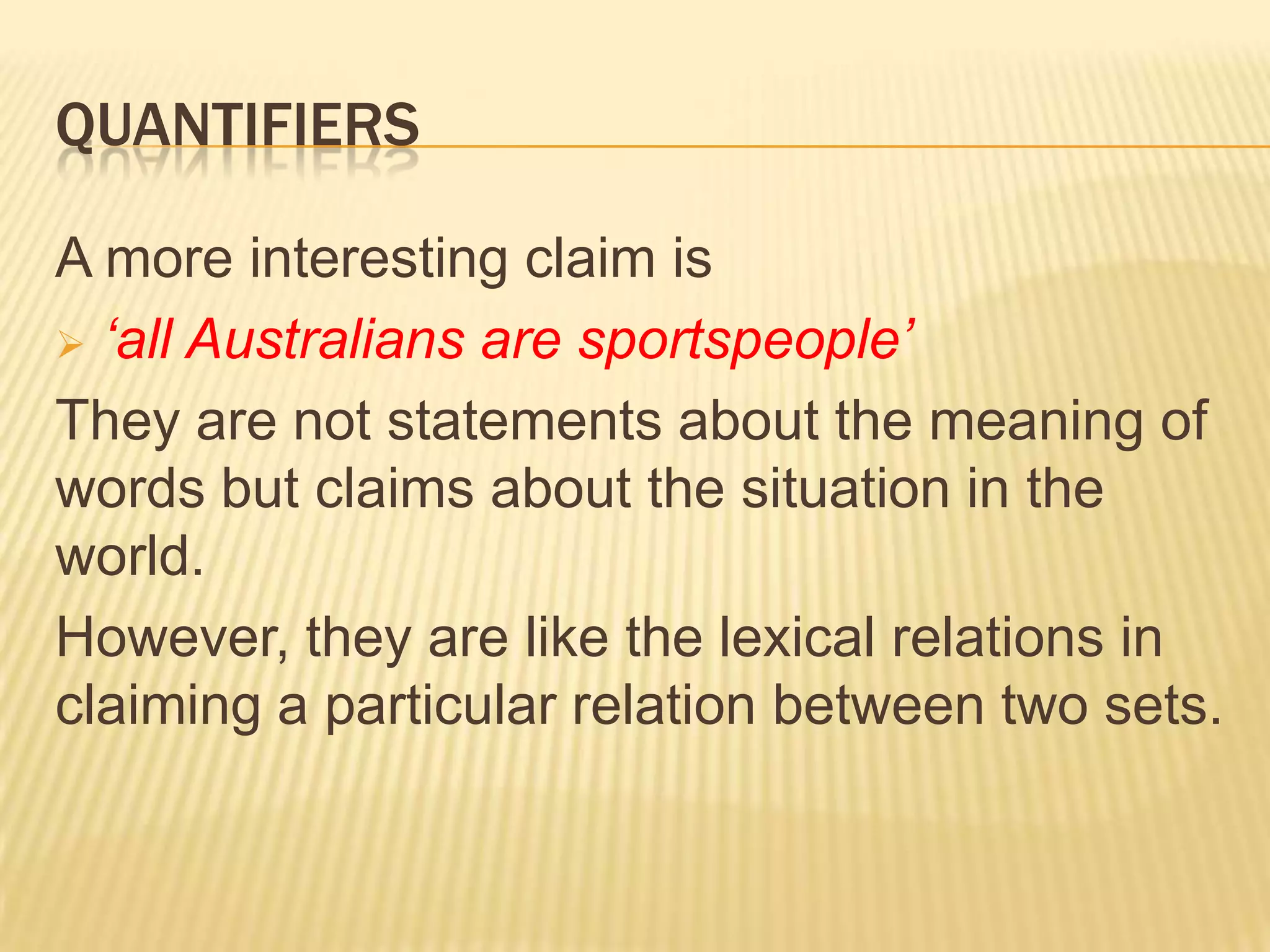 The denotations of ‘everybody’ and ‘nobody’ cannot be treated as individuals.Quantifiers (1)Words like ‘all’, ‘some’ and ‘none’ are called quantifiers.Previously, we said that hyponym relations are defined in terms of superordinate and co-hyponyms.If duck is a hyponym ofbird then the set of ducks is a subset of the set of birds.Also, an antonym relation was represented by disjoint sets (smoker vs. non-smoker)