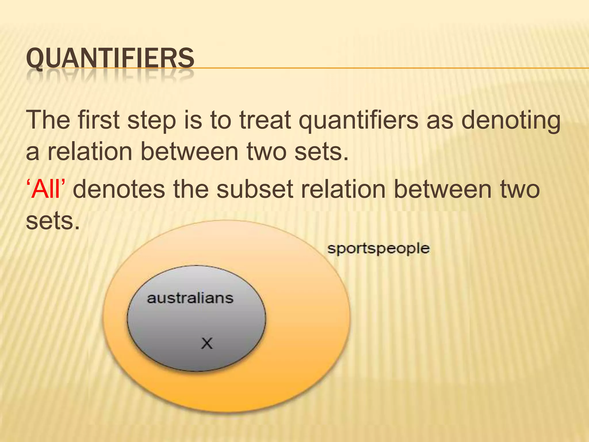 Quantifiers (1)Something similar applies when studying quantifiers.The previous lexical relations could be expressed as ‘all ducks are birds’ and ‘no smokers are non-smokers’Because these are lexical relations, they don’t make very informative statements about the world.