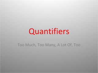 Quantifiers
Too Much, Too Many, A Lot Of, Too
 