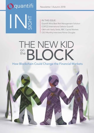 Newsletter | Autumn 2018
INSIGHT
IN THIS ISSUE:
Quantifi Wins Best Risk Management Solution
COFCO International Selects Quantifi
Q&A with Vasily Strela, RBC Capital Markets
CEO Monthly Interviews Rohan Douglas
How Blockchain Could Change the Financial Markets
THE NEW KIDon
the
BLOCK
 