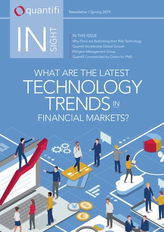 Newsletter | Spring 2019
INSIGHT
IN THIS ISSUE:
Why Firms are Rethinking their Risk Technology
Quantifi Accelerates Global Growth
Ellington Management Group
Quantifi Commended by Celent for PMS
TECHNOLOGY
TRENDS
WHAT ARE THE LATEST
FINANCIAL MARKETS?
IN
 
