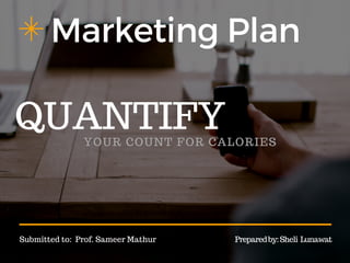 Marketing Plan
YOUR COUNT FOR CALORIES
Submitted to: Prof. Sameer Mathur Preparedby:Sheli Lunawat
QUANTIFY
 