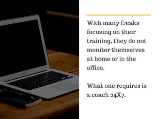With many freaks
focusing on their
training, they do not
monitor themselves
at home or in the
office.
What one requires is
a coach 24X7.
 