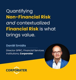Director GPRC, Financial Services
Institutions, Corporater
Daniël Smidts
Quantifying
Non-Financial Risk
and contextualized
Financial Risk is what
brings value.
 