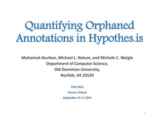 Quantifying Orphaned
Annotations in Hypothes.is
Mohamed Aturban, Michael L. Nelson, and Michele C. Weigle
Department of Computer Science,
Old Dominion University,
Norfolk, VA 23529
1
TPDL 2015
Poznan, Poland
September 13-17, 2015
 