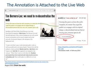 The Annotation is Attached to the Live Web
7
http://www.wired.co.uk/news/archive/2014-02/06/tim-berners-lee-reclaim-the-
web/viewgallery/332234
August 2015 (from live web)
https://hypothes.is/a/tp5hnn4PTjuSg7h
bc7_cxQ
Annotation made in February 2014
Tags
 