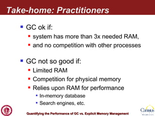 Take-home: Practitioners GC ok if: system has more than 3x needed RAM, and no competition with other processes GC not so good if: Limited RAM Competition for physical memory Relies upon RAM for performance In-memory database Search engines, etc. 
